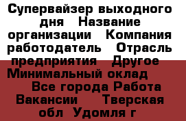 Супервайзер выходного дня › Название организации ­ Компания-работодатель › Отрасль предприятия ­ Другое › Минимальный оклад ­ 5 000 - Все города Работа » Вакансии   . Тверская обл.,Удомля г.